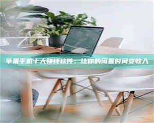 怒江苹果手机十大赚钱软件：让你的闲置时间变收入 第1张